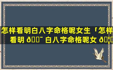 怎样看明白八字命格呢女生「怎样看明 🐯 白八字命格呢女 🦋 生的命运」